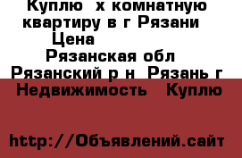 Куплю 3х комнатную квартиру в г.Рязани › Цена ­ 1 900 000 - Рязанская обл., Рязанский р-н, Рязань г. Недвижимость » Куплю   